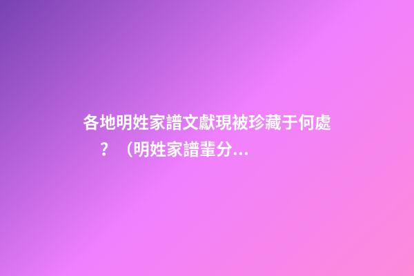各地明姓家譜文獻現被珍藏于何處？（明姓家譜輩分）